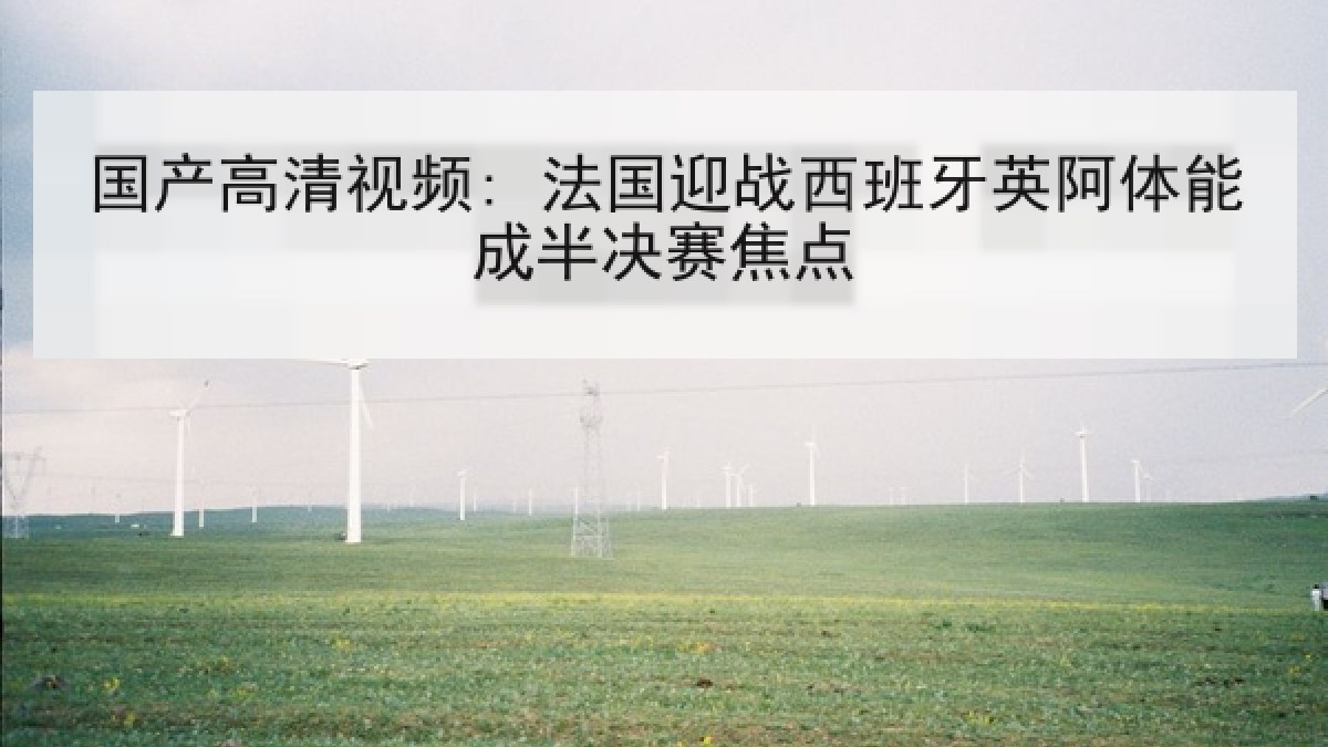 国产高清视频: 法国迎战西班牙英阿体能成半决赛焦点