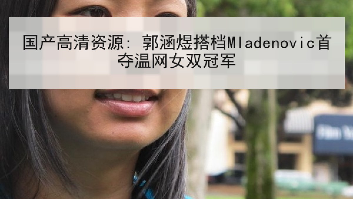 国产高清资源: 郭涵煜搭档Mladenovic首夺温网女双冠军 国产高清资源: 郭涵煜搭档Mladenovic首夺温网女双冠军