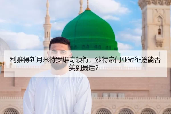 利雅得新月米特罗维奇领衔，沙特豪门亚冠征途能否笑到最后？