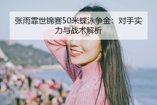 张雨霏世锦赛50米蝶泳争金：对手实力与战术解析