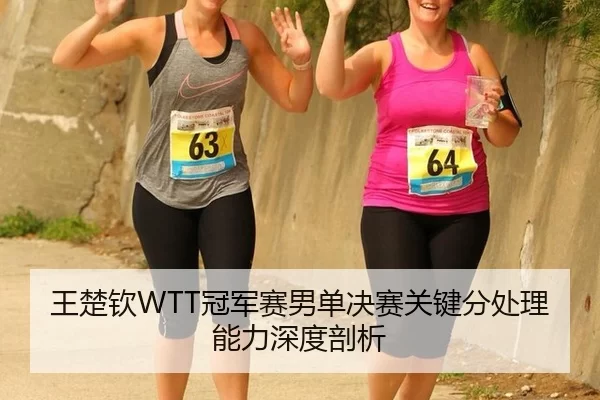 王楚钦WTT冠军赛男单决赛关键分处理能力深度剖析