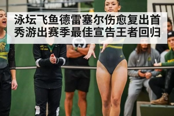 泳坛飞鱼德雷塞尔伤愈复出首秀游出赛季最佳宣告王者回归