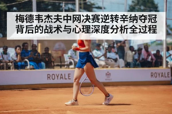 梅德韦杰夫中网决赛逆转辛纳夺冠背后的战术与心理深度分析全过程