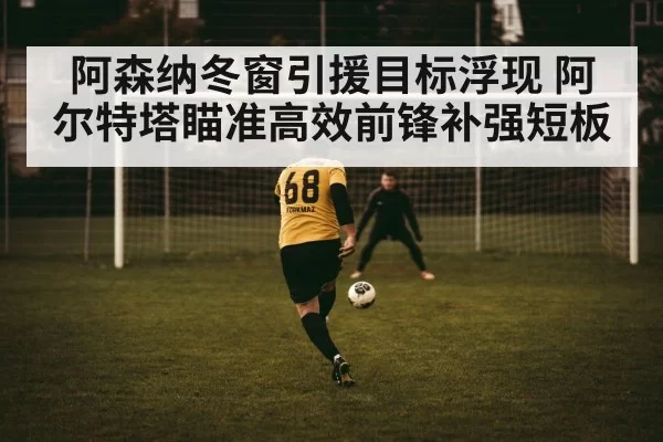 阿森纳冬窗引援目标浮现 阿尔特塔瞄准高效前锋补强短板
