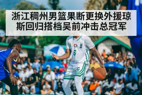 浙江稠州男篮果断更换外援琼斯回归搭档吴前冲击总冠军