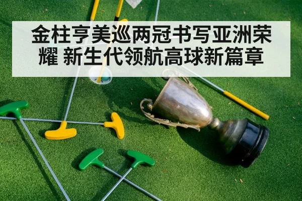 金柱亨美巡两冠书写亚洲荣耀 新生代领航高球新篇章