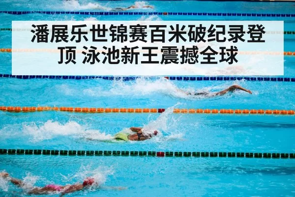 潘展乐世锦赛百米破纪录登顶 泳池新王震撼全球