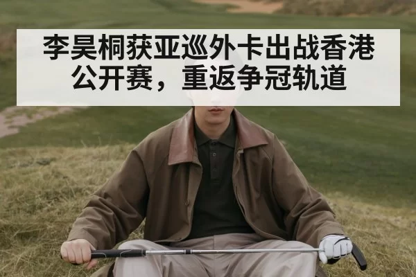 李昊桐获亚巡外卡出战香港公开赛，重返争冠轨道