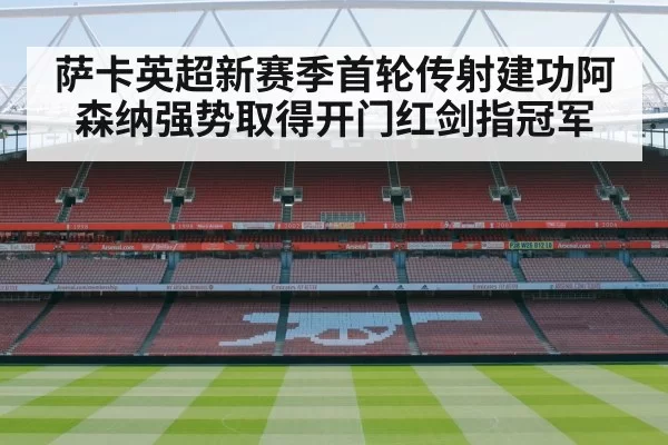 萨卡英超新赛季首轮传射建功阿森纳强势取得开门红剑指冠军
