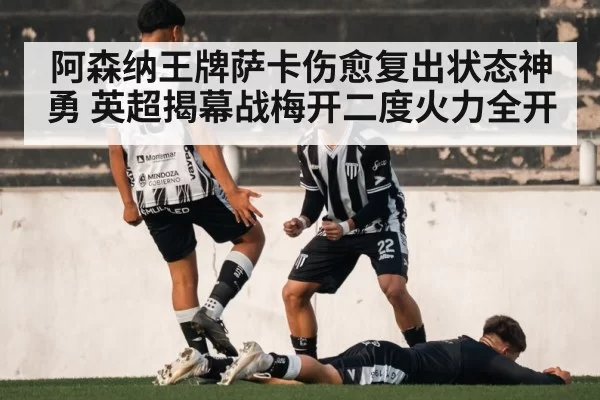 阿森纳王牌萨卡伤愈复出状态神勇 英超揭幕战梅开二度火力全开