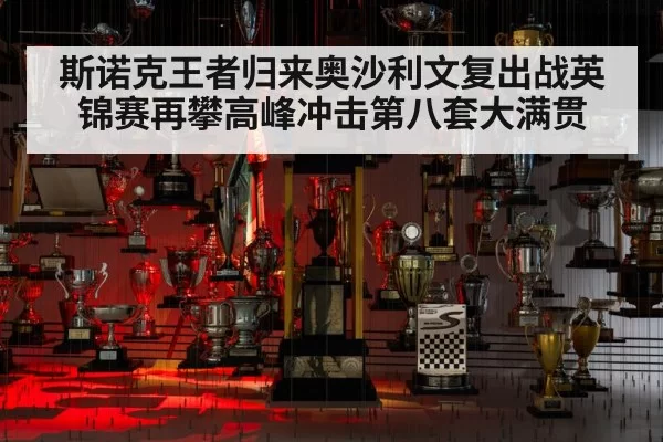 斯诺克王者归来奥沙利文复出战英锦赛再攀高峰冲击第八套大满贯